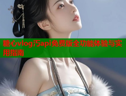 糖心vlog汅api免费版全功能体验与实用指南  第1张