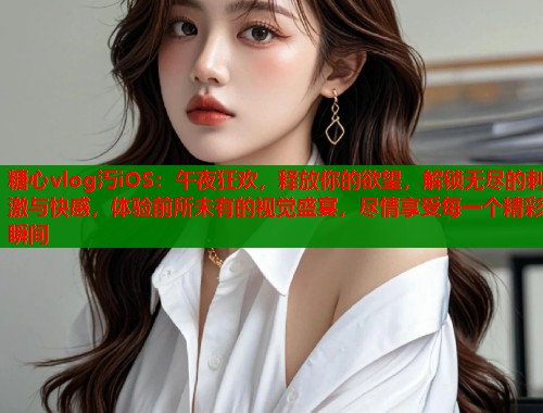 糖心vlog汅iOS：午夜狂欢，释放你的欲望，解锁无尽的刺激与快感，体验前所未有的视觉盛宴，尽情享受每一个精彩瞬间  第1张