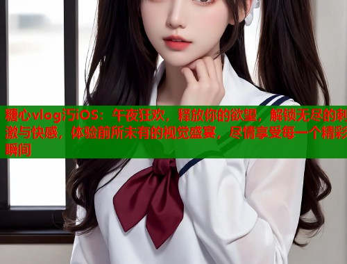 糖心vlog汅iOS：午夜狂欢，释放你的欲望，解锁无尽的刺激与快感，体验前所未有的视觉盛宴，尽情享受每一个精彩瞬间  第2张