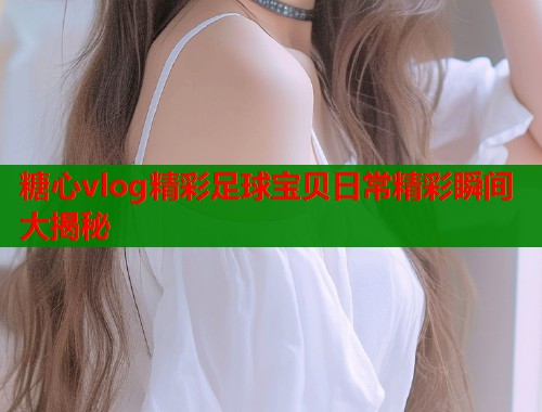 糖心vlog精彩足球宝贝日常精彩瞬间大揭秘  第1张