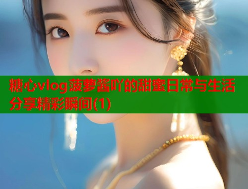 糖心vlog菠萝酱吖的甜蜜日常与生活分享精彩瞬间(1)  第1张