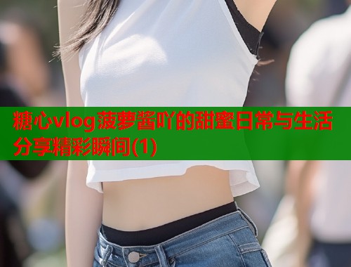 糖心vlog菠萝酱吖的甜蜜日常与生活分享精彩瞬间(1)  第2张