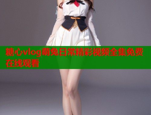 糖心vlog萌兔日常精彩视频全集免费在线观看  第1张