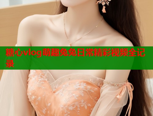 糖心vlog萌趣兔兔日常精彩视频全记录  第1张