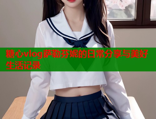 糖心vlog萨勒芬妮的日常分享与美好生活记录  第2张