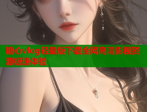 糖心vlog轻量版下载全网高清影视资源极速体验  第1张