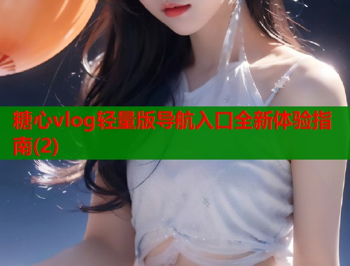 糖心vlog轻量版导航入口全新体验指南(2)  第1张