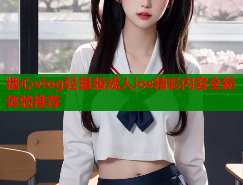 糖心vlog轻量版成人ios精彩内容全新体验推荐  第1张