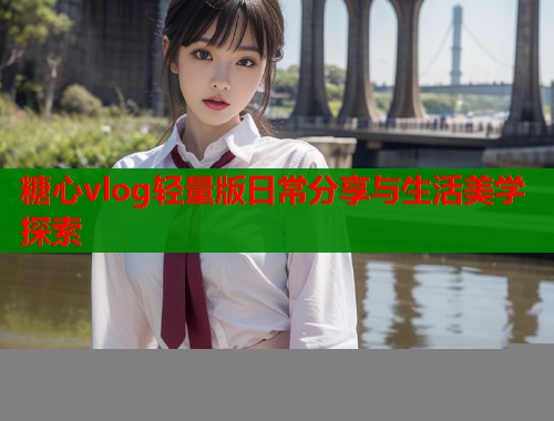 糖心vlog轻量版日常分享与生活美学探索  第1张
