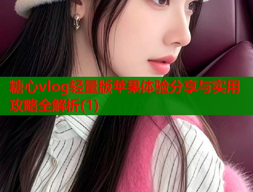 糖心vlog轻量版苹果体验分享与实用攻略全解析(1)  第2张