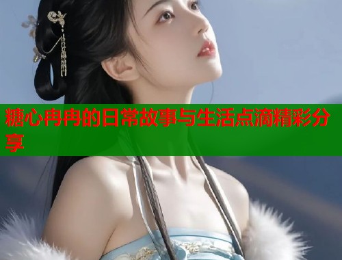 糖心冉冉的日常故事与生活点滴精彩分享  第1张