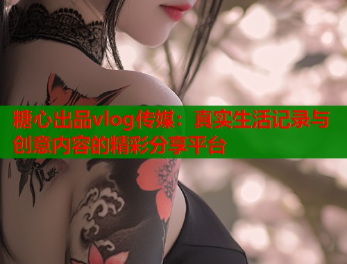 糖心出品vlog传媒：真实生活记录与创意内容的精彩分享平台  第1张