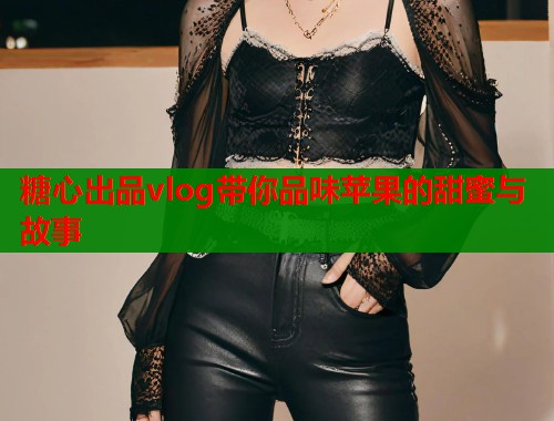 糖心出品vlog带你品味苹果的甜蜜与故事  第1张
