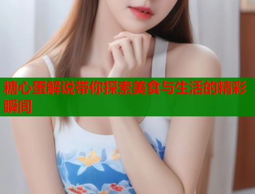 糖心蛋解说带你探索美食与生活的精彩瞬间  第1张
