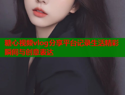糖心视频vlog分享平台记录生活精彩瞬间与创意表达  第1张