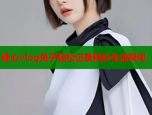 糖心vlog兔子轻松记录精彩生活瞬间  第1张