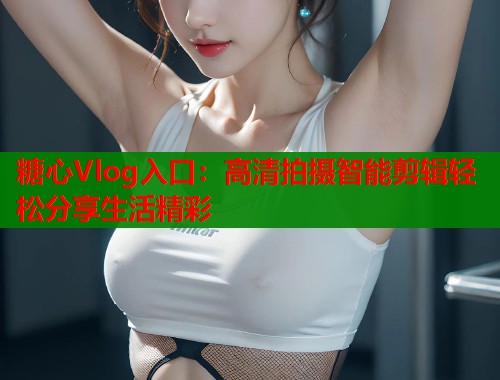 糖心Vlog入口：高清拍摄智能剪辑轻松分享生活精彩  第1张