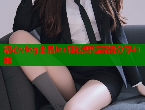 糖心vlog出品ios轻松剪辑高清分享神器  第1张