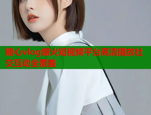 糖心vlog爆火短视频平台高清播放社交互动全覆盖  第1张