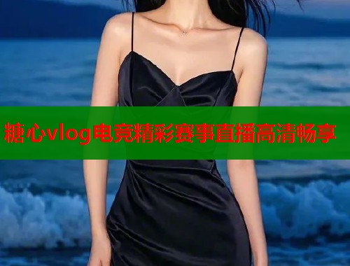 糖心vlog电竞精彩赛事直播高清畅享  第1张