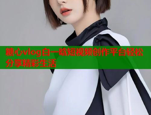 糖心vlog白一晗短视频创作平台轻松分享精彩生活  第1张