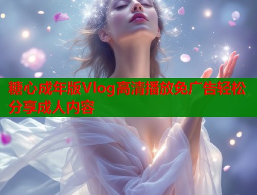 糖心成年版Vlog高清播放免广告轻松分享成人内容  第1张
