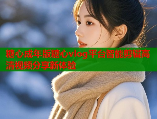 糖心成年版糖心vlog平台智能剪辑高清视频分享新体验  第1张