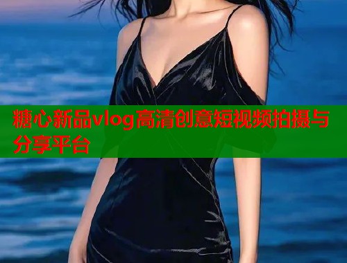 糖心新品vlog高清创意短视频拍摄与分享平台  第1张