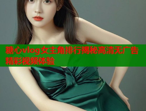 糖心vlog女主角排行揭秘高清无广告精彩视频体验  第1张