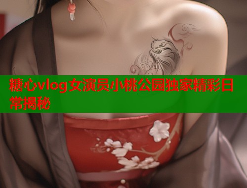 糖心vlog女演员小桃公园独家精彩日常揭秘  第1张