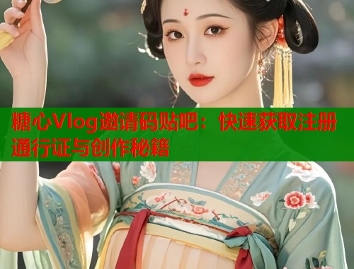 糖心Vlog邀请码贴吧：快速获取注册通行证与创作秘籍  第1张