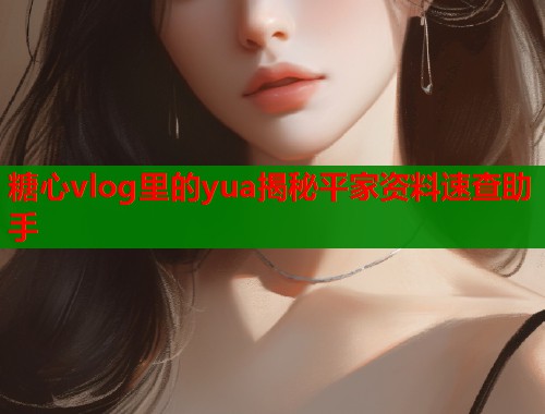 糖心vlog里的yua揭秘平家资料速查助手  第1张