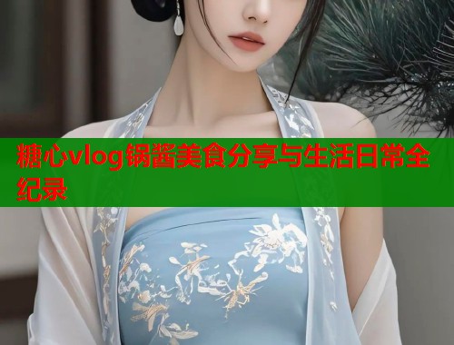 糖心vlog锅酱美食分享与生活日常全纪录  第2张
